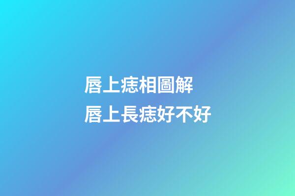 唇上痣相圖解 唇上長痣好不好